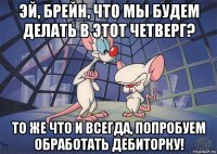 эй, брейн, что мы будем делать в этот четверг? то же что и всегда, попробуем обработать дебиторку!