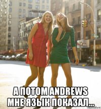  а потом andrews мне язык показал...