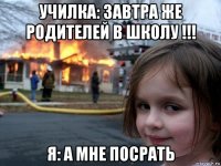 училка: завтра же родителей в школу !!! я: а мне посрать