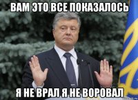 вам это все показалось я не врал я не воровал