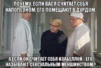 почему, если вася считает себя наполеоном, его помещают в дурдом, а если он считает себя изабеллой - его называют сексуальным меншинством?