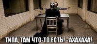  типа, там что-то есть! - ахахаха!