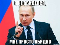 я не обиделся, мне просто обидно