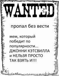 пропал без вести мем, который победит по популярности... ДЖОННИ КЭТСВИЛЛА и НЕЛЬЗЯ ПРОСТО ТАК ВЗЯТЬ И!!!