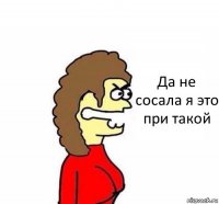 Да не сосала я это при такой