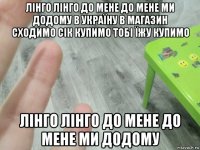 лінго лінго до мене до мене ми додому в україну в магазин сходимо сік купимо тобі їжу купимо лінго лінго до мене до мене ми додому