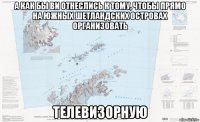 а как бы ви отнеслись к тому, чтобы прямо на южных шетландских островах организовать телевизорную