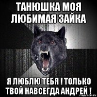 танюшка моя любимая зайка я люблю тебя ! только твой навсегда андрей !