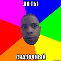 ля ты сказочный