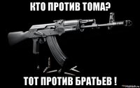 кто против тома? тот против братьев !