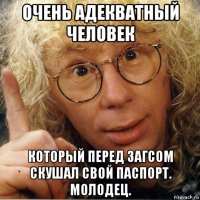 очень адекватный человек который перед загсом скушал свой паспорт. молодец.