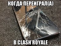 когда переиграл(а) в clash royale