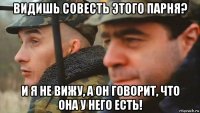 видишь совесть этого парня? и я не вижу, а он говорит, что она у него есть!