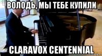 володь, мы тебе купили claravox centennial