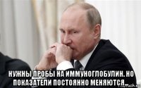  нужны пробы на иммуноглобулин. но показатели постоянно меняются...