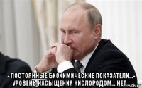  - постоянные биохимические показатели...- уровень насыщения кислородом... нет...