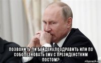  позвонить ли байдену,поздравить или по соболезновать ему с президенстким постом?