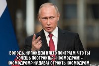  володь, ну пойдём в лего поиграем. что ты хочешь построить? - космодром! - космодром? ну давай строить космодром...