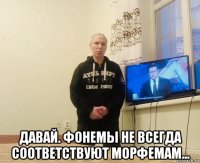  давай. фонемы не всегда соответствуют морфемам...