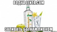 водка lenta.com запивать бы нам пивком