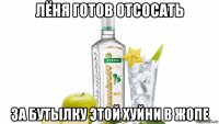 лёня готов отсосать за бутылку этой хуйни в жопе