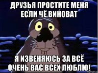 друзья простите меня если чё виноват я извеняюсь за всё очень вас всех люблю!