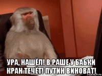  ура, нашёл! в раше у бабки кран течёт! путин виноват!