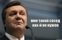  мне такой сосед нах-й не нужен