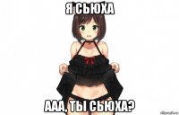 я сьюха ааа, ты сьюха?