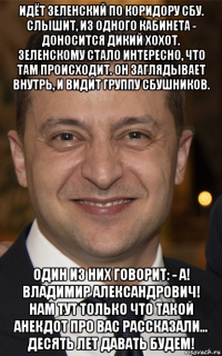 идёт зеленский по коридору сбу. слышит, из одного кабинета - доносится дикий хохот. зеленскому стало интересно, что там происходит. он заглядывает внутрь, и видит группу сбушников. один из них говорит: - а! владимир александрович! нам тут только что такой анекдот про вас рассказали... десять лет давать будем!