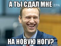 а ты сдал мне на новую ногу?