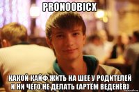 pronoobicx какой кайф жить на шее у родителей и ни чего не делать (артём веденёв)