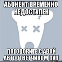 абонент временно недоступен поговорите с авой автоответчиком пуп