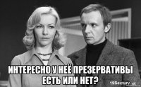  интересно у неё презервативы есть или нет?