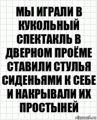 Мы играли в кукольный спектакль в дверном проёме ставили стулья сиденьями к себе и накрывали их простыней