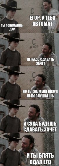 Егор, у тебя автомат Ты понимаешь, да? Не надо сдавать зачёт Но ты же меня нихуя не послушаешь И сука будешь сдавать зачёт и ты блять сдал его