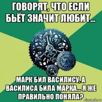 говорят, что если бьёт значит любит... марк бил василису, а василиса била марка... я же правильно поняла?