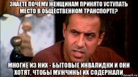 знаете почему женщинам принято уступать место в общественном транспорте? многие из них - бытовые инвалидки и они хотят, чтобы мужчины их содержали