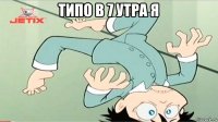 типо в 7 утра я 