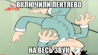 включили лентяево на весь звук