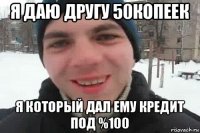 я даю другу 50копеек я который дал ему кредит под %100