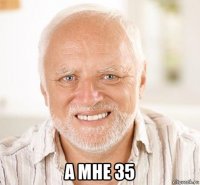  а мне 35