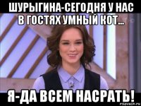 шурыгина-сегодня у нас в гостях умный кот... я-да всем насрать!