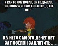 я как то яму копал, он подъехал. "хозяин? а че сам копаешь, денег нет?" а у него самого денег нет за посёлок заплатить...