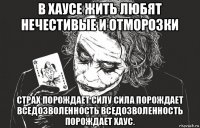 в хаусе жить любят нечестивые и отморозки страх порождает силу сила порождает вседозволенность вседозволенность порождает хаус.