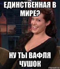 единственная в мире? ну ты вафля чушок