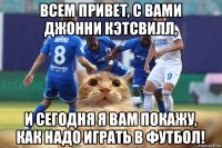 всем привет, с вами джонни кэтсвилл, и сегодня я вам покажу, как надо играть в футбол!