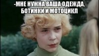 -мне нужна ваша одежда, ботинки и мотоцикл 