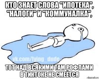 кто знает слова "ипотека", "налоги" и "коммуналка", тот над всякими там рофлами в тиктоке не смеётся