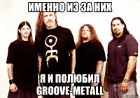 именно из за них я и полюбил groove-metall